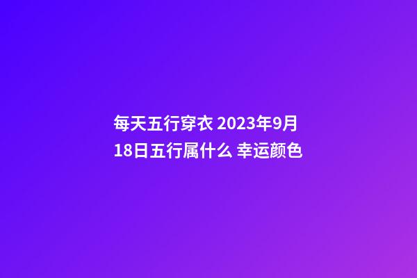 每天五行穿衣 2023年9月18日五行属什么 幸运颜色